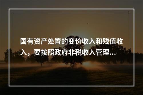 国有资产处置的变价收入和残值收入，要按照政府非税收入管理的规