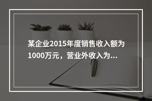 某企业2015年度销售收入额为1000万元，营业外收入为10