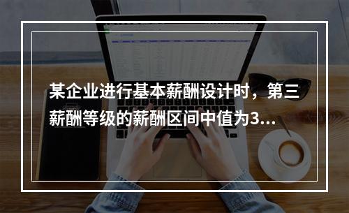 某企业进行基本薪酬设计时，第三薪酬等级的薪酬区间中值为300