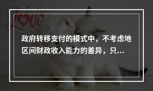 政府转移支付的模式中，不考虑地区间财政收入能力的差异，只考虑