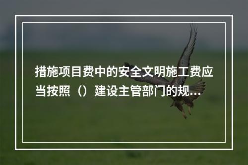 措施项目费中的安全文明施工费应当按照（）建设主管部门的规定标