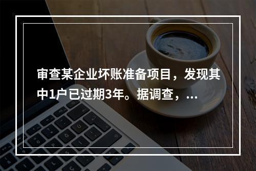 审查某企业坏账准备项目，发现其中1户已过期3年。据调查，对方