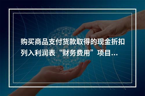 购买商品支付货款取得的现金折扣列入利润表“财务费用”项目。（