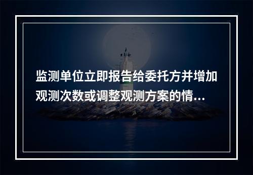 监测单位立即报告给委托方并增加观测次数或调整观测方案的情形有