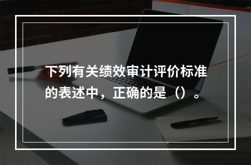 下列有关绩效审计评价标准的表述中，正确的是（）。