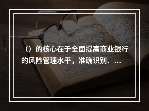 （）的核心在于全面提高商业银行的风险管理水平，准确识别、计量