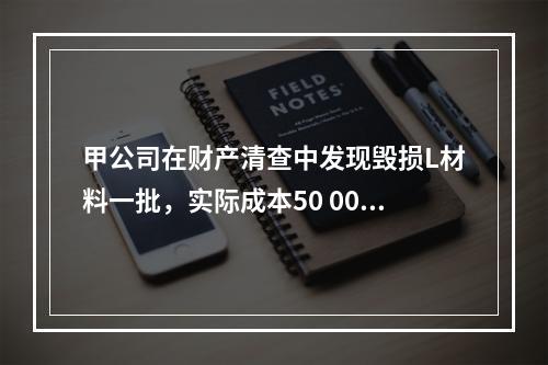 甲公司在财产清查中发现毁损L材料一批，实际成本50 000元