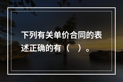 下列有关单价合同的表述正确的有（　）。