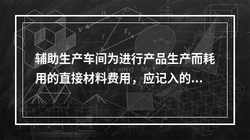 辅助生产车间为进行产品生产而耗用的直接材料费用，应记入的会计