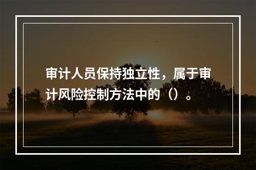 审计人员保持独立性，属于审计风险控制方法中的（）。