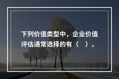 下列价值类型中，企业价值评估通常选择的有（　）。