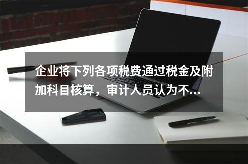 企业将下列各项税费通过税金及附加科目核算，审计人员认为不正确