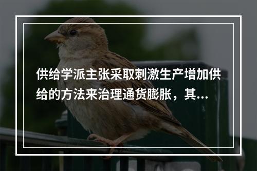 供给学派主张采取刺激生产增加供给的方法来治理通货膨胀，其主要