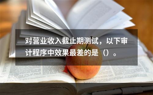 对营业收入截止期测试，以下审计程序中效果最差的是（）。