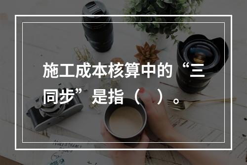 施工成本核算中的“三同步”是指（　）。