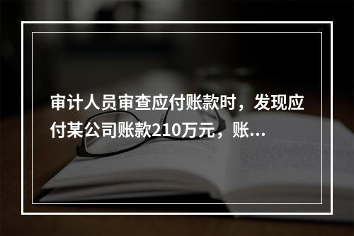 审计人员审查应付账款时，发现应付某公司账款210万元，账龄已