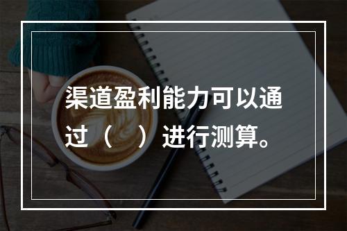 渠道盈利能力可以通过（　）进行测算。