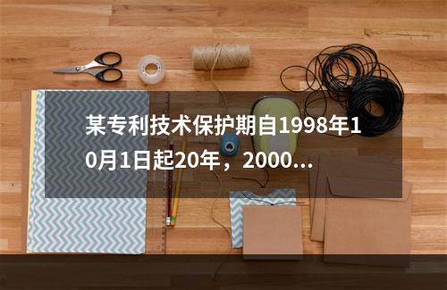 某专利技术保护期自1998年10月1日起20年，2000年1