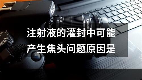 注射液的灌封中可能产生焦头问题原因是