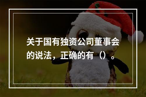 关于国有独资公司董事会的说法，正确的有（）。