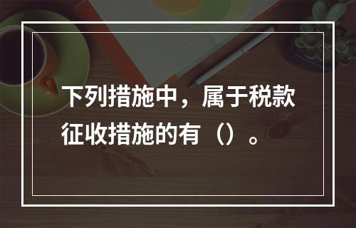 下列措施中，属于税款征收措施的有（）。