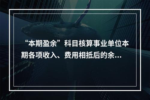 “本期盈余”科目核算事业单位本期各项收入、费用相抵后的余额。