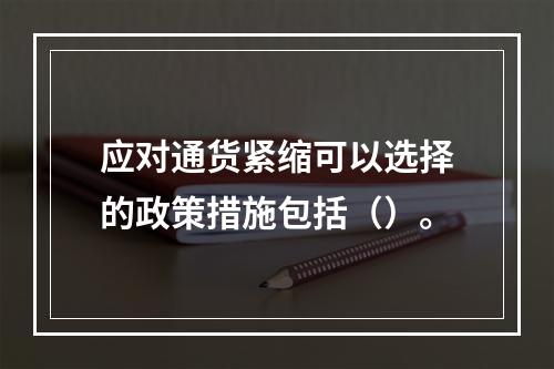 应对通货紧缩可以选择的政策措施包括（）。