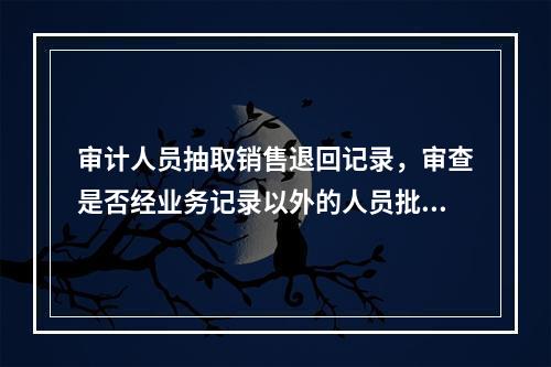 审计人员抽取销售退回记录，审查是否经业务记录以外的人员批准，