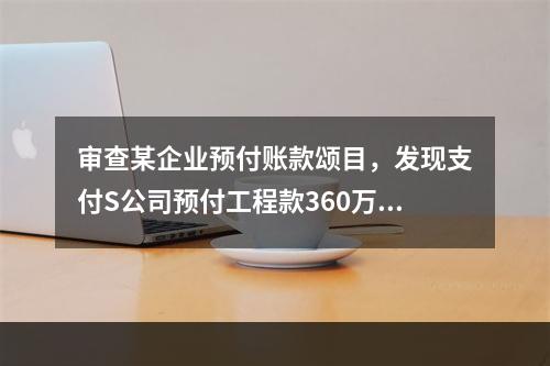 审查某企业预付账款颂目，发现支付S公司预付工程款360万元，