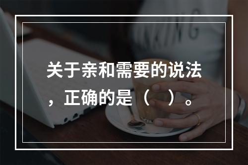 关于亲和需要的说法，正确的是（　）。