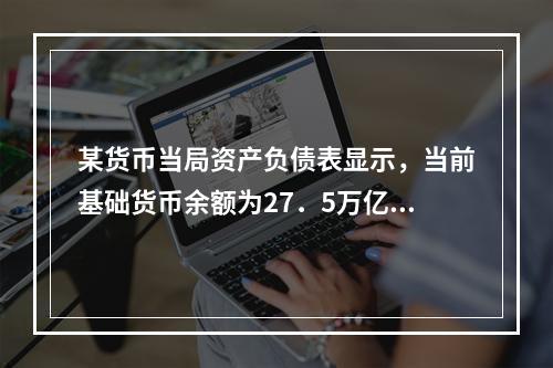 某货币当局资产负债表显示，当前基础货币余额为27．5万亿元，