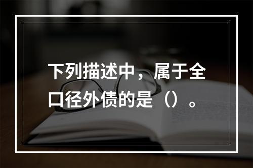 下列描述中，属于全口径外债的是（）。