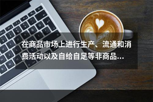 在商品市场上进行生产、流通和消费活动以及自给自足等非商品的经