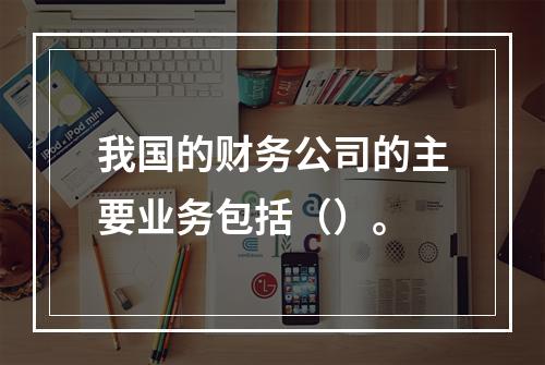 我国的财务公司的主要业务包括（）。