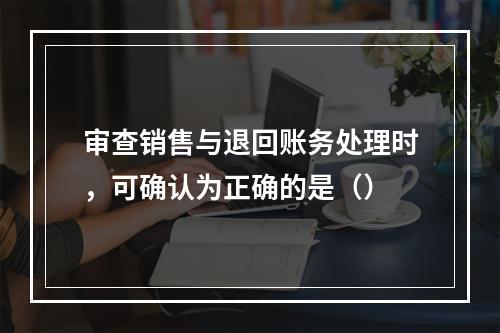 审查销售与退回账务处理时，可确认为正确的是（）