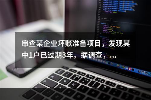 审查某企业坏账准备项目，发现其中1户已过期3年。据调查，对方