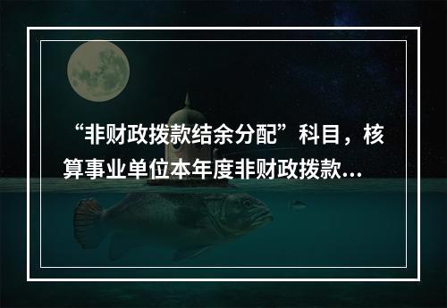 “非财政拨款结余分配”科目，核算事业单位本年度非财政拨款结余