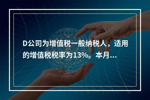 D公司为增值税一般纳税人，适用的增值税税率为13%。本月发生