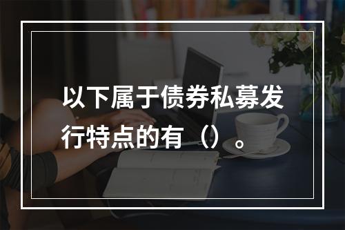 以下属于债券私募发行特点的有（）。