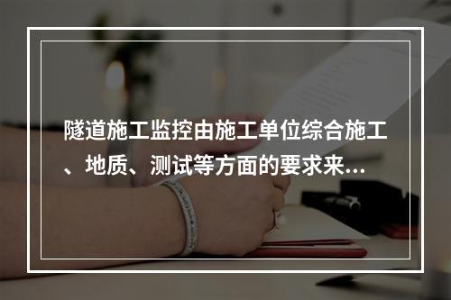 隧道施工监控由施工单位综合施工、地质、测试等方面的要求来完成