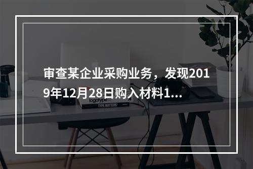 审查某企业采购业务，发现2019年12月28日购入材料10万