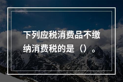 下列应税消费品不缴纳消费税的是（）。