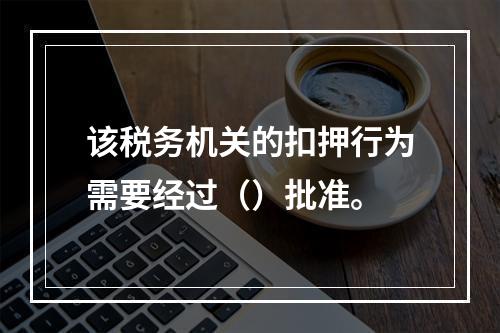 该税务机关的扣押行为需要经过（）批准。