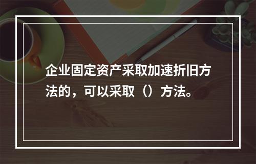 企业固定资产采取加速折旧方法的，可以采取（）方法。