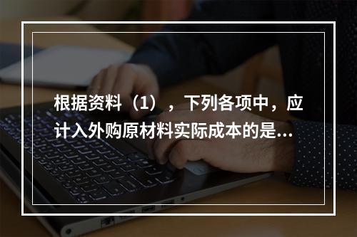 根据资料（1），下列各项中，应计入外购原材料实际成本的是（　