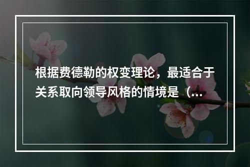 根据费德勒的权变理论，最适合于关系取向领导风格的情境是（　