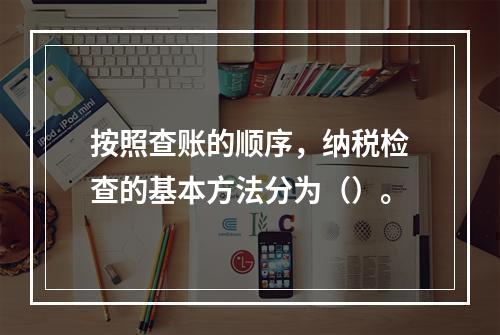 按照查账的顺序，纳税检查的基本方法分为（）。