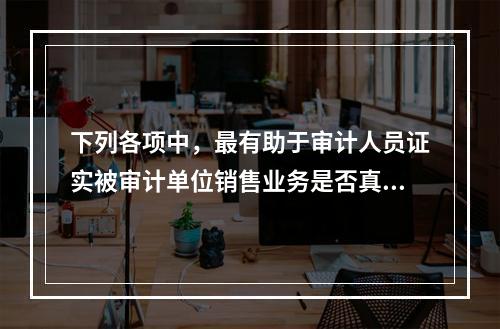 下列各项中，最有助于审计人员证实被审计单位销售业务是否真实发