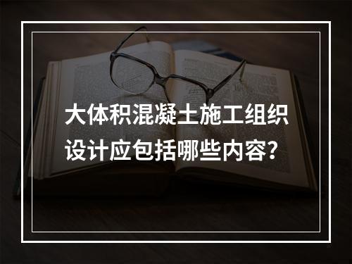 大体积混凝土施工组织设计应包括哪些内容？