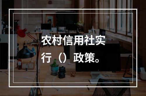 农村信用社实行（）政策。